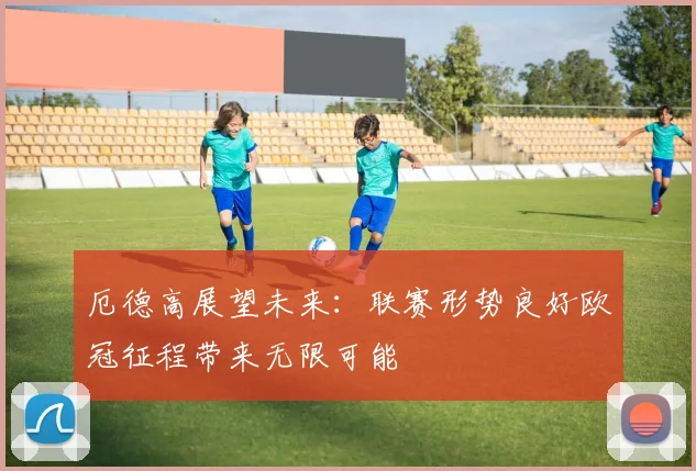 厄德高展望未来：联赛形势良好欧冠征程带来无限可能