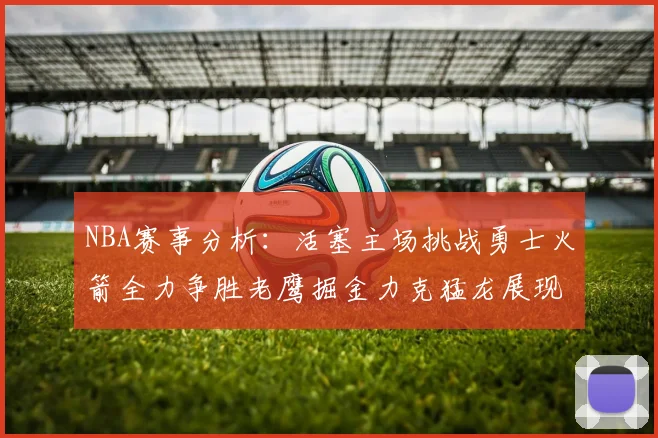 NBA赛事分析：活塞主场挑战勇士火箭全力争胜老鹰掘金力克猛龙展现实力