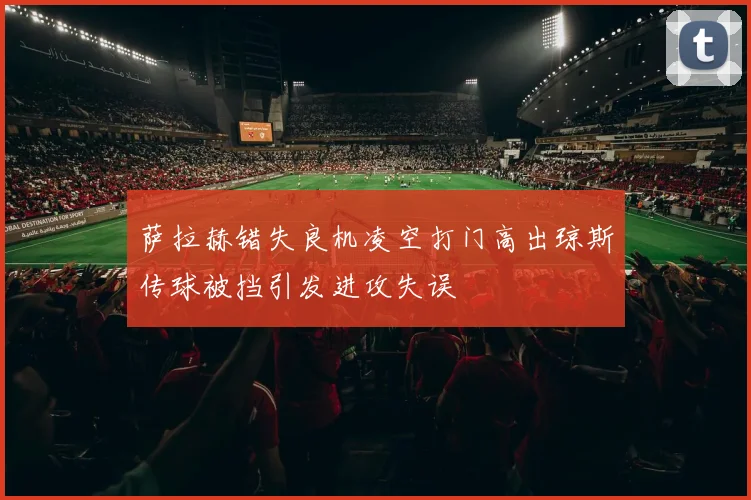 萨拉赫错失良机凌空打门高出琼斯传球被挡引发进攻失误
