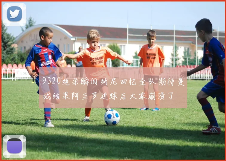 9320绝杀瞬间纳尼回忆全队期待曼城结果阿圭罗进球后大家崩溃了