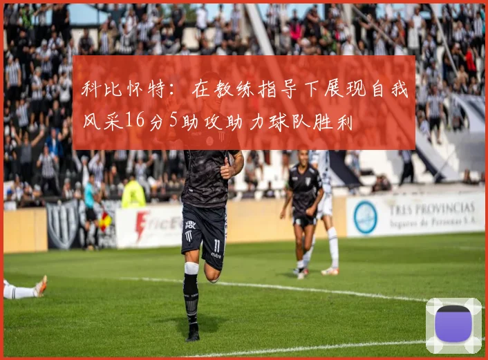 科比怀特：在教练指导下展现自我风采16分5助攻助力球队胜利
