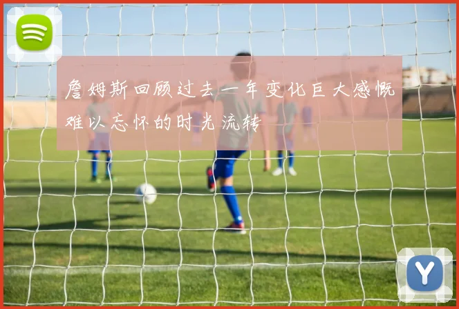 詹姆斯回顾过去一年变化巨大感慨难以忘怀的时光流转