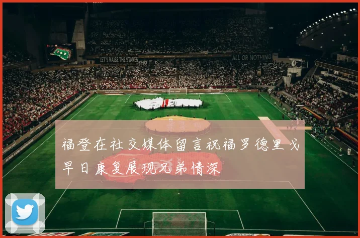 福登在社交媒体留言祝福罗德里戈早日康复展现兄弟情深