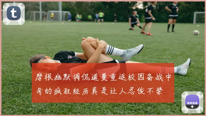 摩根幽默调侃道曼重返校园备战中考的疯狂经历真是让人忍俊不禁
