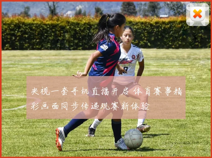 央视一套手机直播开启 体育赛事精彩画面同步传递观赛新体验