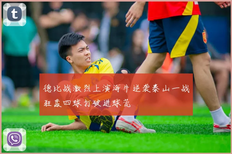 德比战激烈上演海牛逆袭泰山一战狂轰四球打破进球荒