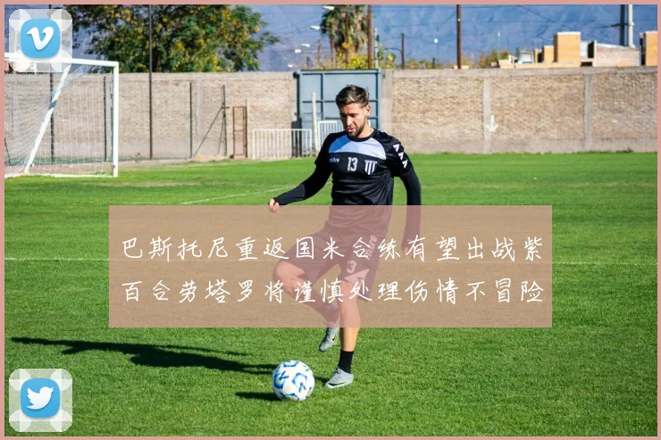 巴斯托尼重返国米合练有望出战紫百合劳塔罗将谨慎处理伤情不冒险