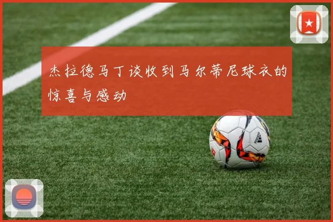 杰拉德马丁谈收到马尔蒂尼球衣的惊喜与感动