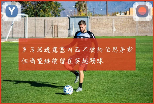 罗马诺透露塞内西不续约伯恩茅斯但渴望继续留在英超踢球