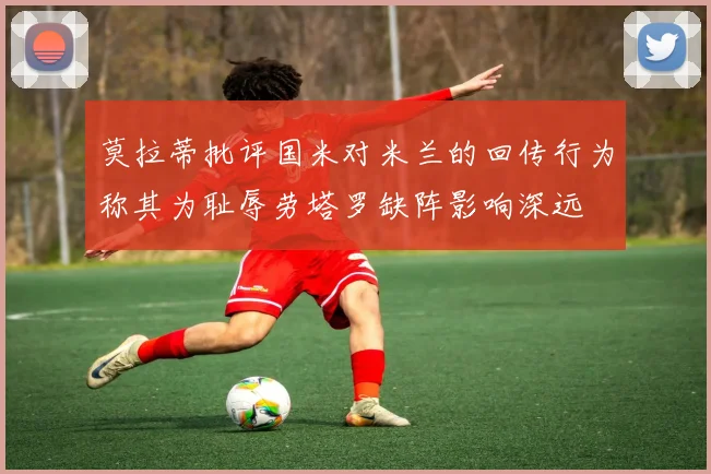 莫拉蒂批评国米对米兰的回传行为称其为耻辱劳塔罗缺阵影响深远