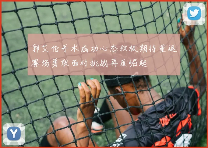 郭艾伦手术成功心态积极期待重返赛场勇敢面对挑战再度崛起