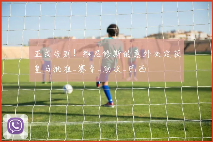 正式告别！维尼修斯的意外决定获皇马批准_赛季_助攻_巴西