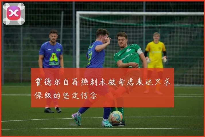 霍德尔自荐热刺未被考虑表达只求保级的坚定信念