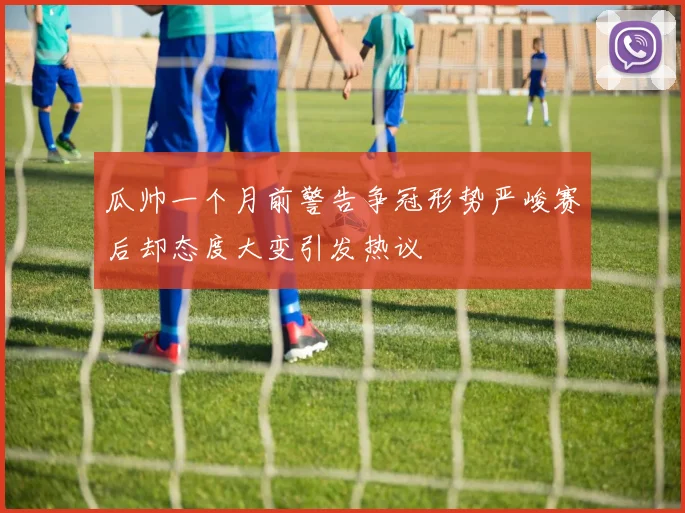 瓜帅一个月前警告争冠形势严峻赛后却态度大变引发热议