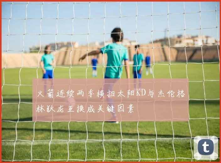 火箭连续两季横扫太阳KD与杰伦格林狄龙互换成关键因素