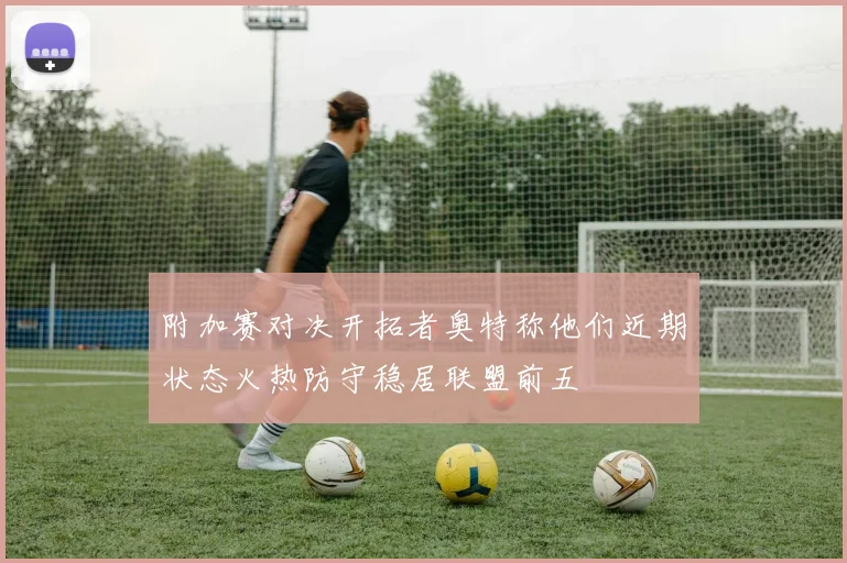 附加赛对决开拓者奥特称他们近期状态火热防守稳居联盟前五