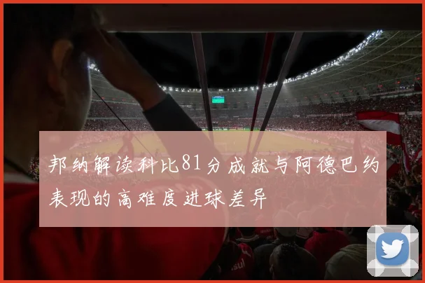 邦纳解读科比81分成就与阿德巴约表现的高难度进球差异