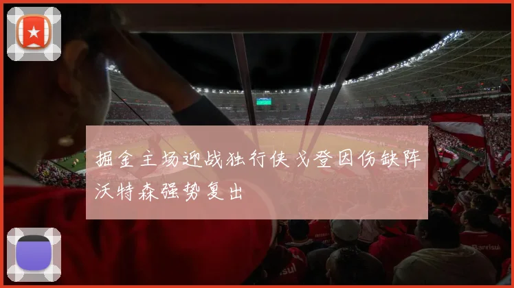 掘金主场迎战独行侠戈登因伤缺阵沃特森强势复出