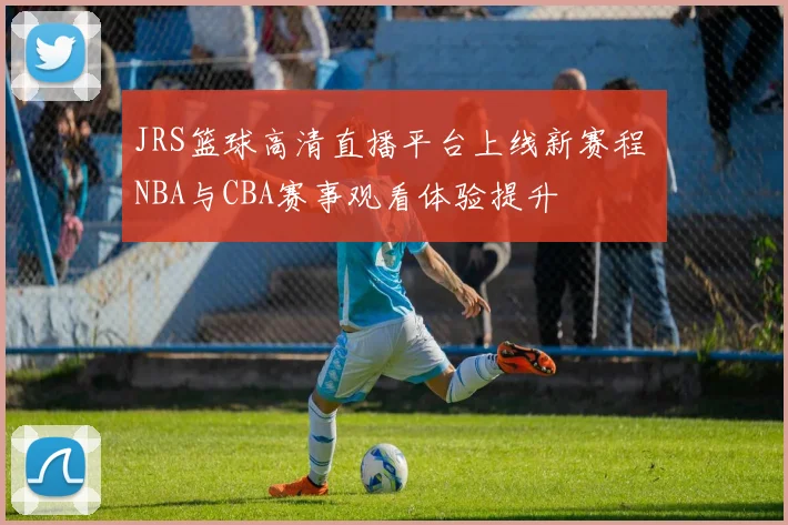 JRS篮球高清直播平台上线新赛程 NBA与CBA赛事观看体验提升