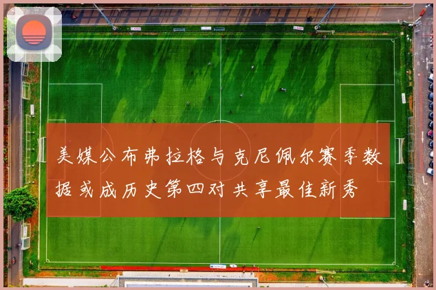 美媒公布弗拉格与克尼佩尔赛季数据或成历史第四对共享最佳新秀