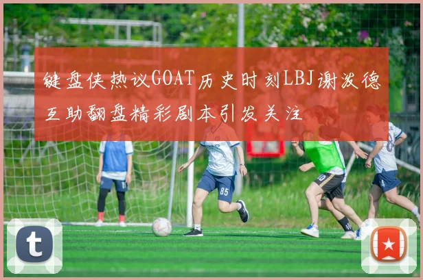 键盘侠热议GOAT历史时刻LBJ谢泼德互助翻盘精彩剧本引发关注