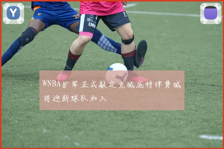 WNBA扩军正式敲定克城底特律费城将迎新球队加入