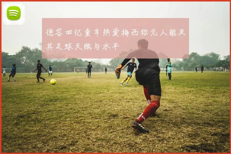 德容回忆童年热爱梅西称无人能及其足球天赋与水平