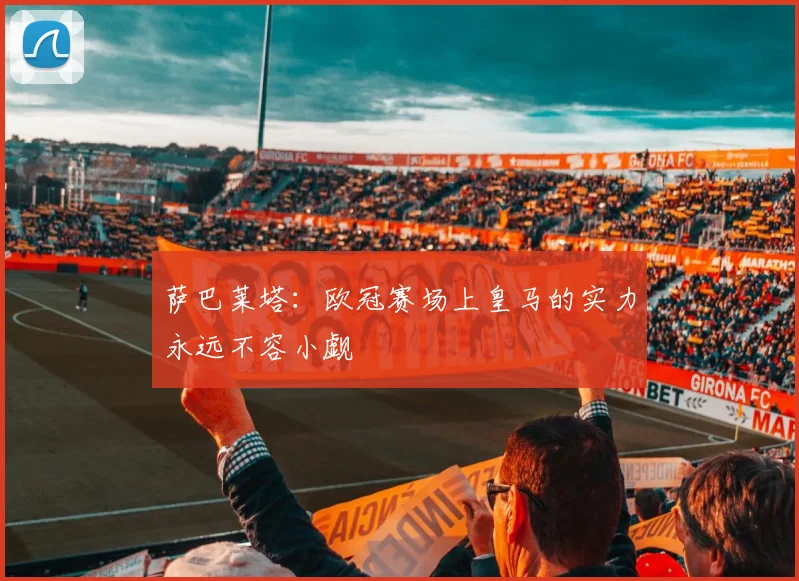 萨巴莱塔：欧冠赛场上皇马的实力永远不容小觑