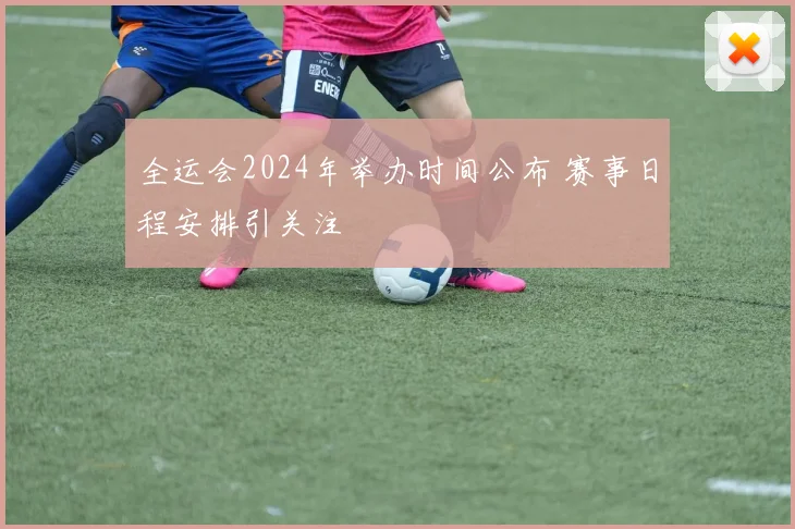全运会2024年举办时间公布 赛事日程安排引关注