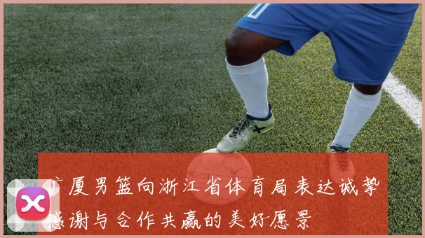 广厦男篮向浙江省体育局表达诚挚感谢与合作共赢的美好愿景