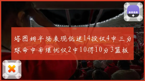 塔图姆半场表现低迷14投仅4中三分球命中率堪忧仅2中10得10分3篮板