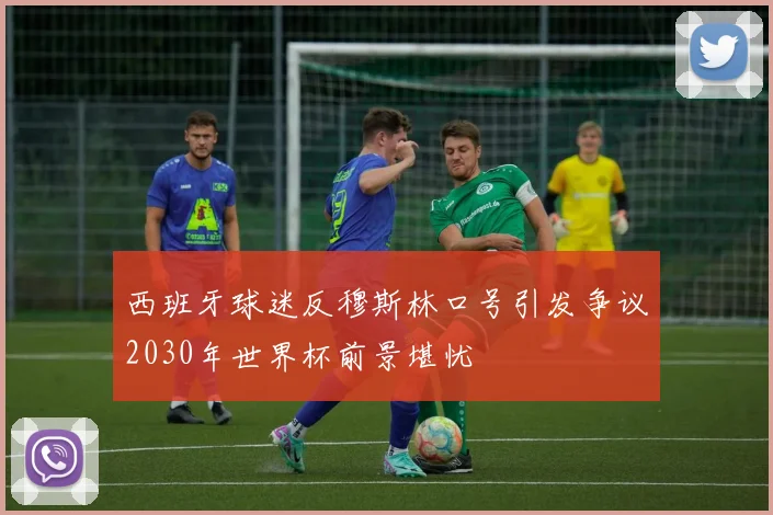 西班牙球迷反穆斯林口号引发争议2030年世界杯前景堪忧