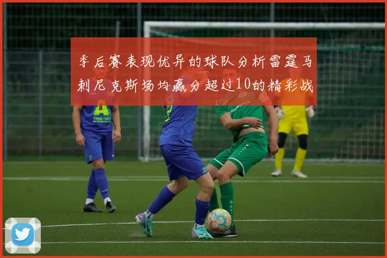 季后赛表现优异的球队分析雷霆马刺尼克斯场均赢分超过10的精彩战绩