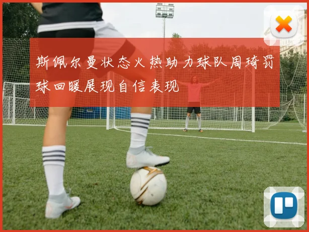斯佩尔曼状态火热助力球队周琦罚球回暖展现自信表现