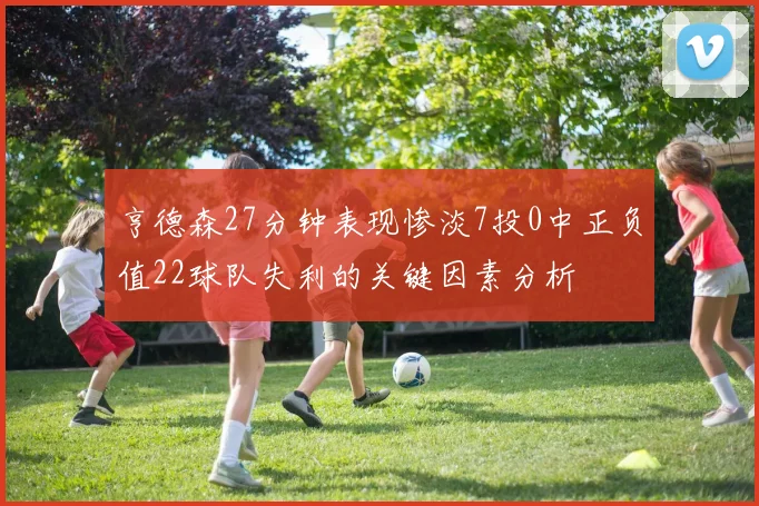 亨德森27分钟表现惨淡7投0中正负值22球队失利的关键因素分析