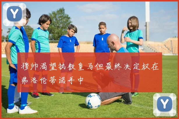 穆帅渴望执教皇马但最终决定权在弗洛伦蒂诺手中