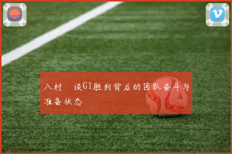 八村塁谈G1胜利背后的团队奋斗与准备状态