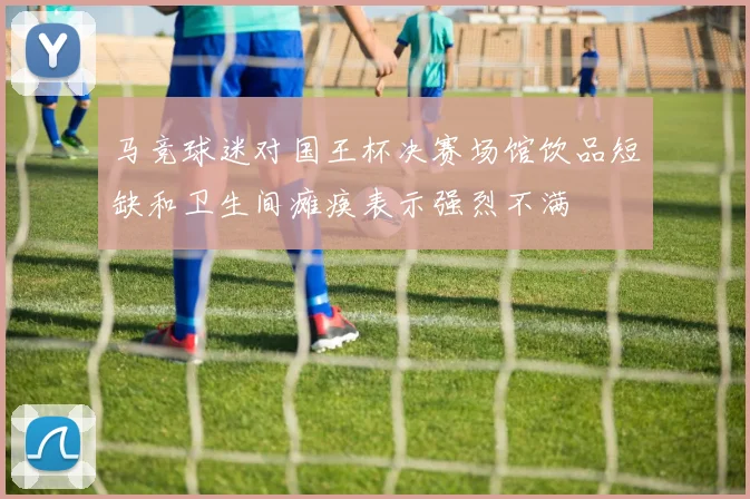 马竞球迷对国王杯决赛场馆饮品短缺和卫生间瘫痪表示强烈不满