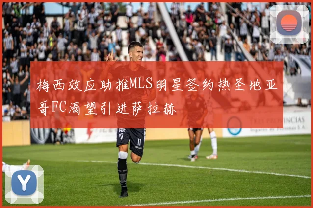 梅西效应助推MLS明星签约热圣地亚哥FC渴望引进萨拉赫