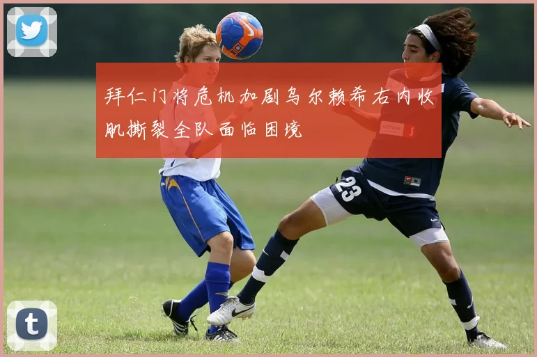 拜仁门将危机加剧乌尔赖希右内收肌撕裂全队面临困境