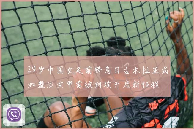 29岁中国女足前锋乌日古木拉正式加盟法女甲蒙彼利埃开启新征程