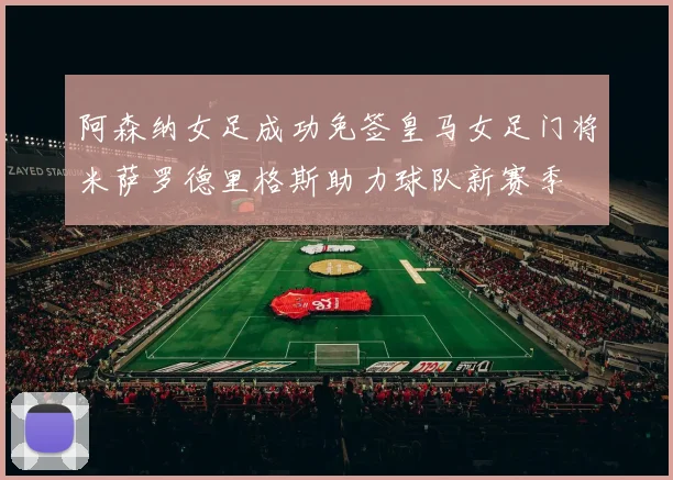 阿森纳女足成功免签皇马女足门将米萨罗德里格斯助力球队新赛季