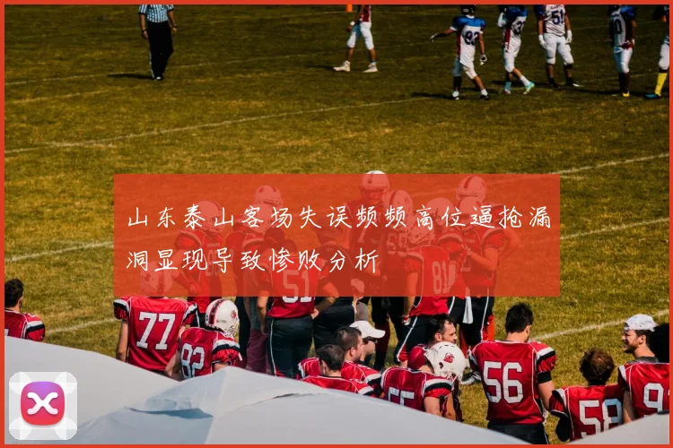 山东泰山客场失误频频高位逼抢漏洞显现导致惨败分析