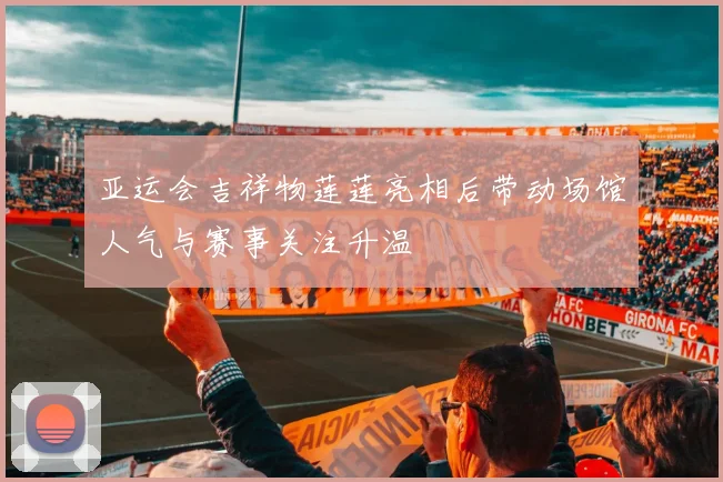亚运会吉祥物莲莲亮相后带动场馆人气与赛事关注升温