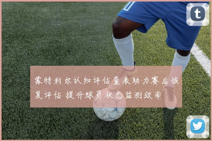 蒙特利尔认知评估量表助力赛后恢复评估 提升球员状态监测效率
