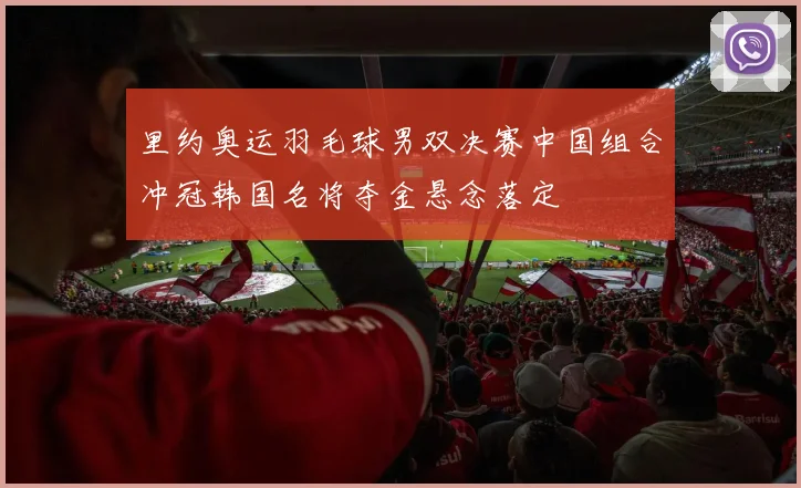 里约奥运羽毛球男双决赛中国组合冲冠韩国名将夺金悬念落定