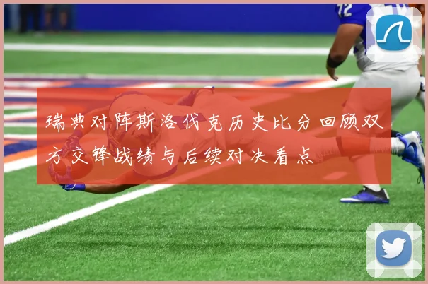 瑞典对阵斯洛伐克历史比分回顾双方交锋战绩与后续对决看点