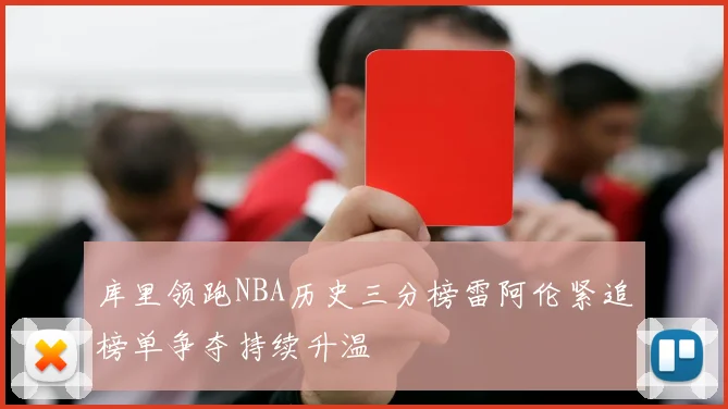 库里领跑NBA历史三分榜雷阿伦紧追榜单争夺持续升温