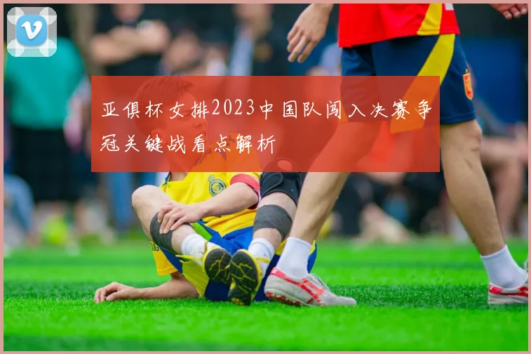 亚俱杯女排2023中国队闯入决赛争冠关键战看点解析