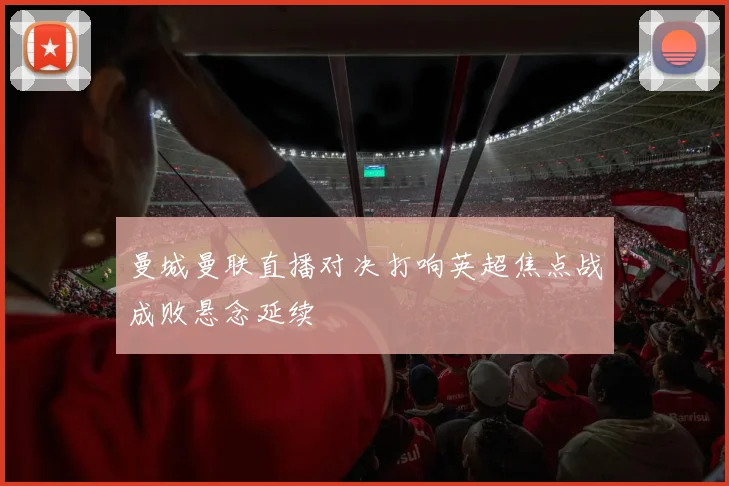 曼城曼联直播对决打响英超焦点战成败悬念延续